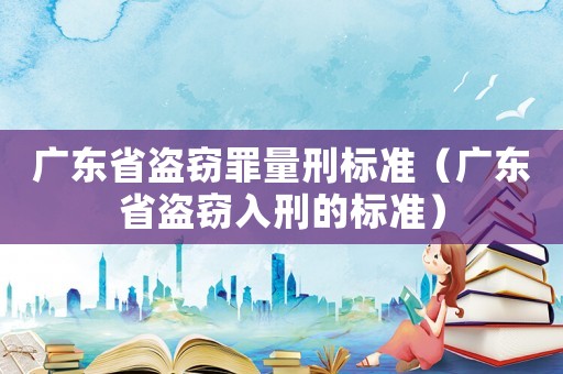 廣東省盜竊罪量刑標(biāo)準(zhǔn)（廣東省盜竊入刑的標(biāo)準(zhǔn)）