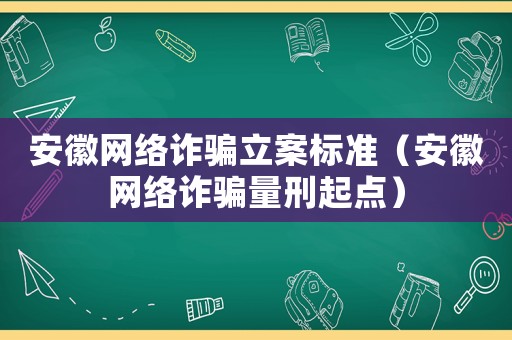 安徽網(wǎng)絡(luò)詐騙立案標(biāo)準(zhǔn)（安徽網(wǎng)絡(luò)詐騙量刑起點(diǎn)）