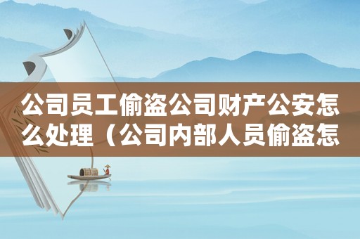 公司員工偷盜公司財(cái)產(chǎn)公安怎么處理（公司內(nèi)部人員偷盜怎么定罪）