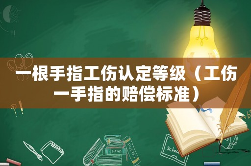 一根手指工傷認定等級（工傷一手指的賠償標準）