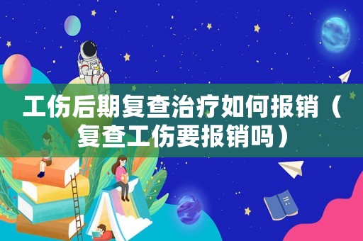 工傷后期復查治療如何報銷（復查工傷要報銷嗎）