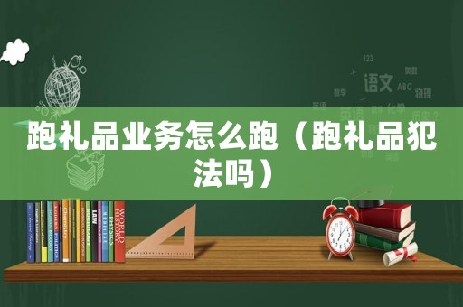 跑禮品業務怎么跑（跑禮品犯法嗎）