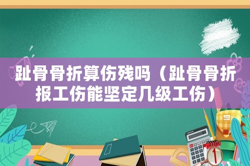 趾骨骨折算傷殘嗎（趾骨骨折報工傷能堅定幾級工傷）
