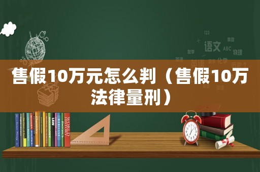 售假10萬元怎么判（售假10萬法律量刑）