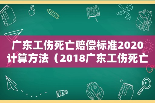 廣東工傷死亡賠償標準2020計算方法（2018廣東工傷死亡賠償標準）