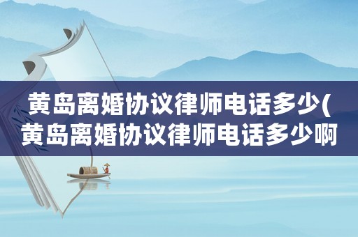 黃島離婚協議律師電話多少(黃島離婚協議律師電話多少啊)