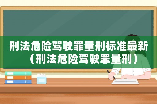刑法危險駕駛罪量刑標準最新（刑法危險駕駛罪量刑）