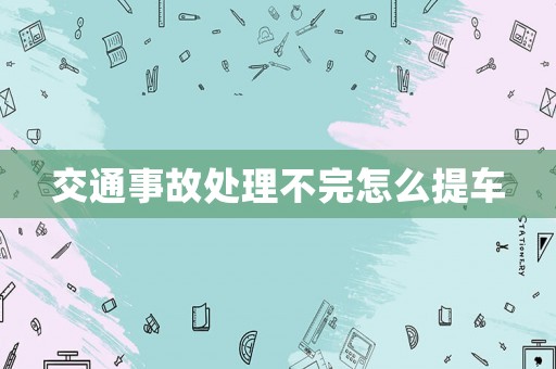 交通事故處理不完怎么提車
