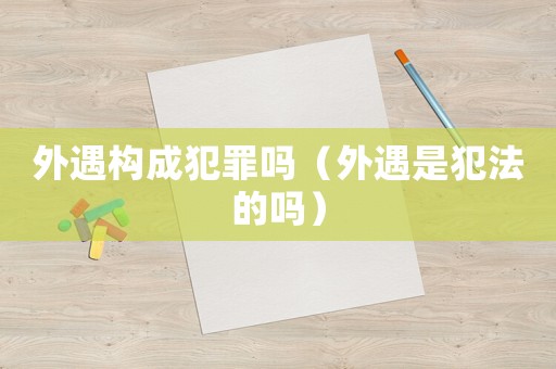 外遇構成犯罪嗎（外遇是犯法的嗎）