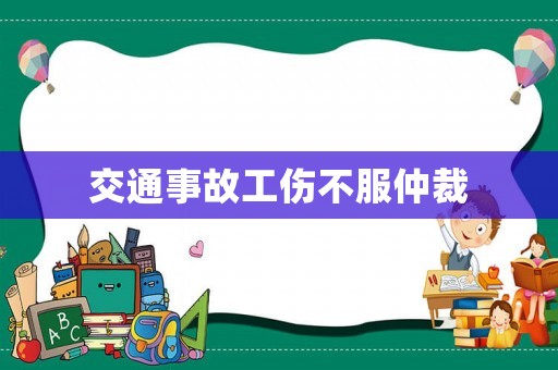 交通事故工傷不服仲裁