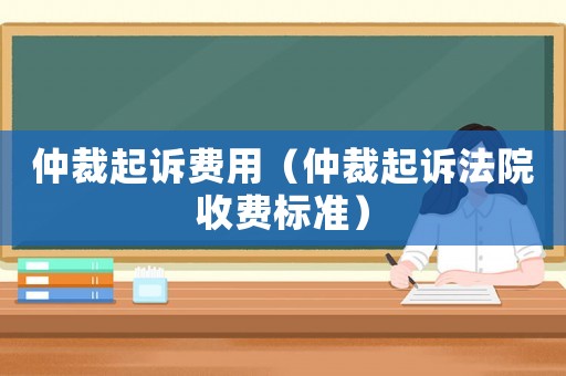 仲裁起訴費用（仲裁起訴法院收費標準）