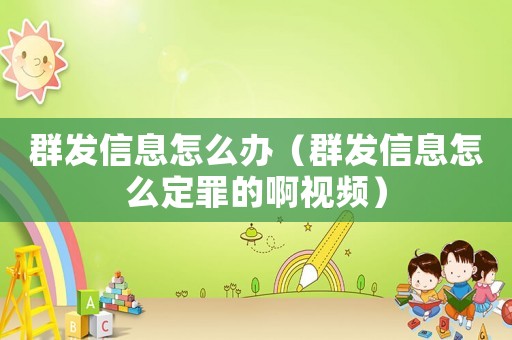 群發(fā)信息怎么辦（群發(fā)信息怎么定罪的啊視頻）