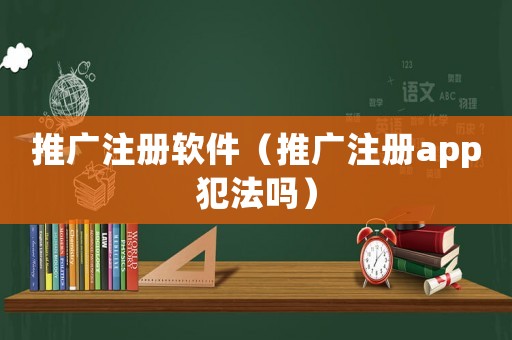 推廣注冊軟件（推廣注冊app犯法嗎）