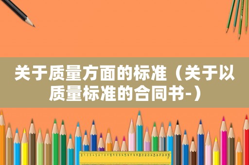關(guān)于質(zhì)量方面的標(biāo)準(zhǔn)（關(guān)于以質(zhì)量標(biāo)準(zhǔn)的合同書-）