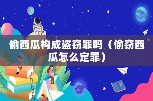 偷西瓜構成盜竊罪嗎（偷竊西瓜怎么定罪）