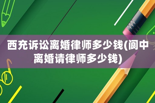 西充訴訟離婚律師多少錢(閬中離婚請律師多少錢)