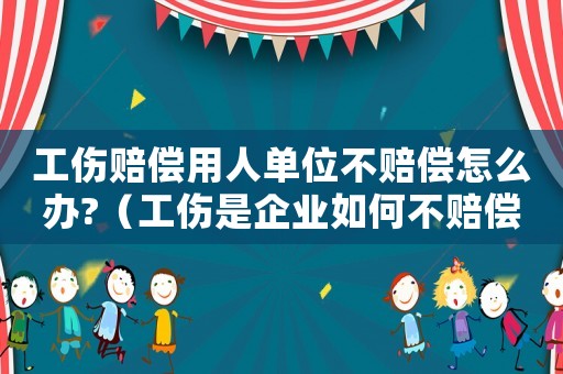 工傷賠償用人單位不賠償怎么辦?（工傷是企業(yè)如何不賠償金）