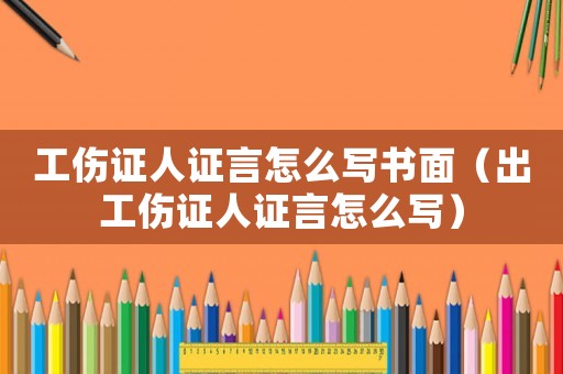 工傷證人證言怎么寫書面（出工傷證人證言怎么寫）