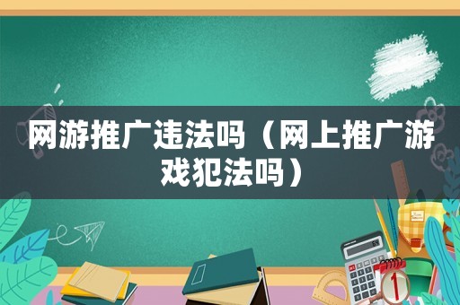 網游推廣違法嗎（網上推廣游戲犯法嗎）