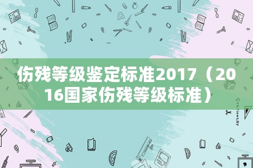 傷殘等級鑒定標準2017（2016國家傷殘等級標準）