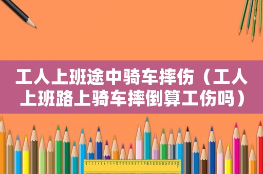 工人上班途中騎車摔傷（工人上班路上騎車摔倒算工傷嗎）