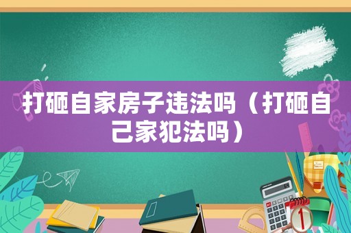 打砸自家房子違法嗎（打砸自己家犯法嗎）