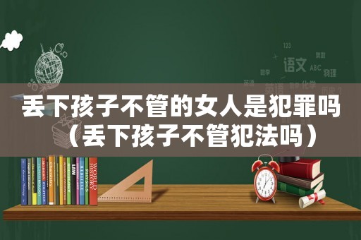 丟下孩子不管的女人是犯罪嗎（丟下孩子不管犯法嗎）