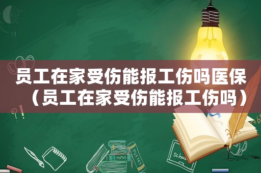 員工在家受傷能報工傷嗎醫保（員工在家受傷能報工傷嗎）
