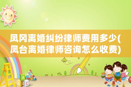 鳳岡離婚糾紛律師費用多少(鳳臺離婚律師咨詢怎么收費)