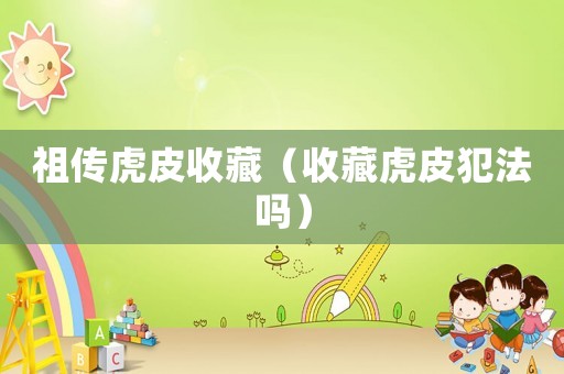 祖傳虎皮收藏（收藏虎皮犯法嗎）
