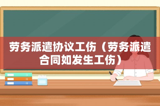 勞務派遣協議工傷（勞務派遣合同如發生工傷）