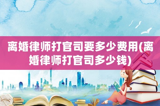離婚律師打官司要多少費用(離婚律師打官司多少錢)