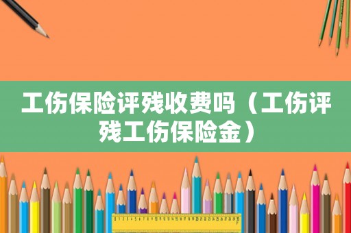 工傷保險(xiǎn)評殘收費(fèi)嗎（工傷評殘工傷保險(xiǎn)金）