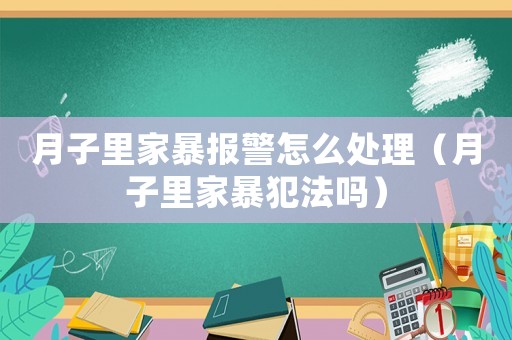 月子里家暴報警怎么處理（月子里家暴犯法嗎）
