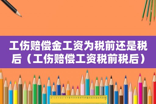 工傷賠償金工資為稅前還是稅后（工傷賠償工資稅前稅后）