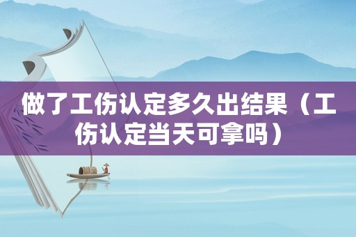 做了工傷認定多久出結果（工傷認定當天可拿嗎）