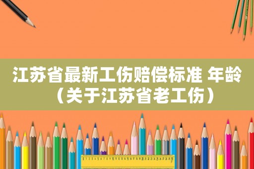 江蘇省最新工傷賠償標準 年齡（關于江蘇省老工傷）
