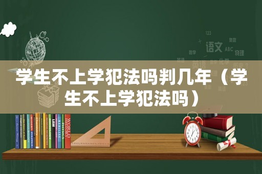 學(xué)生不上學(xué)犯法嗎判幾年（學(xué)生不上學(xué)犯法嗎）