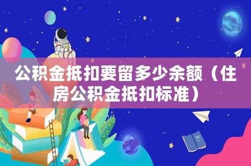 公積金抵扣要留多少余額（住房公積金抵扣標準）