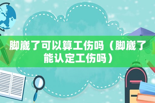 腳崴了可以算工傷嗎（腳崴了能認定工傷嗎）