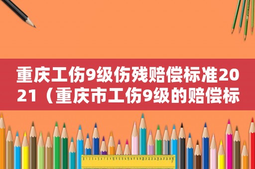 重慶工傷9級傷殘賠償標準2021（重慶市工傷9級的賠償標準2015）