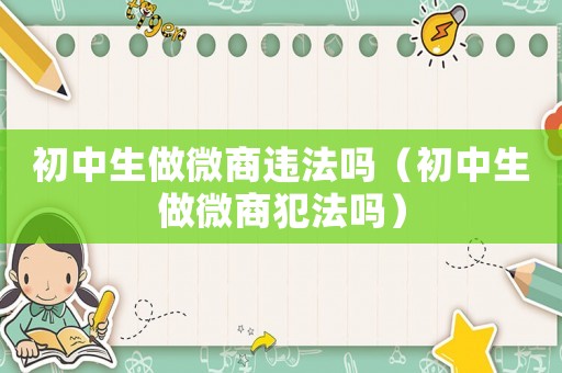 初中生做微商違法嗎（初中生做微商犯法嗎）