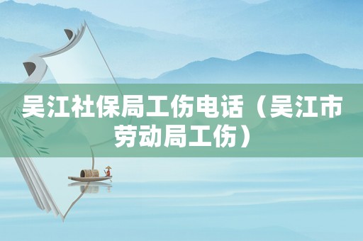 吳江社保局工傷電話（吳江市勞動局工傷）