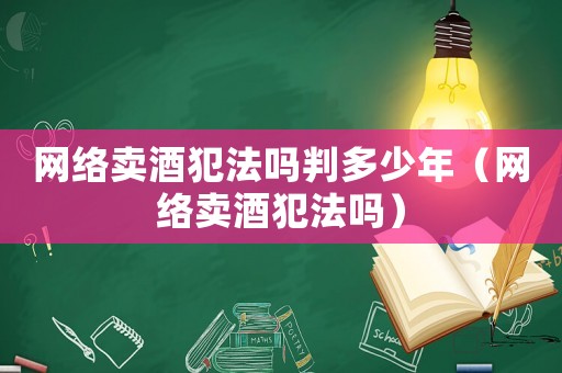 網絡賣酒犯法嗎判多少年（網絡賣酒犯法嗎）