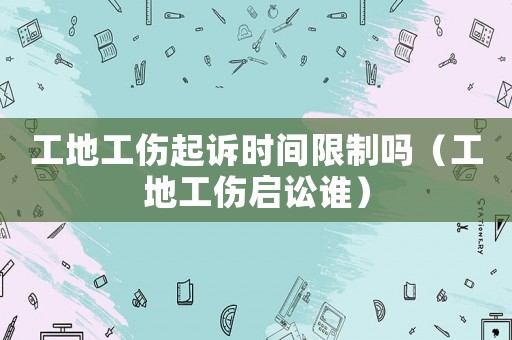 工地工傷起訴時間限制嗎（工地工傷啟訟誰）