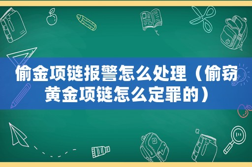 偷金項鏈報警怎么處理（偷竊黃金項鏈怎么定罪的）