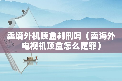 賣境外機頂盒判刑嗎（賣海外電視機頂盒怎么定罪）