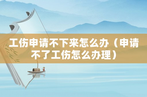 工傷申請不下來怎么辦（申請不了工傷怎么辦理）