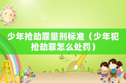 少年搶劫罪量刑標(biāo)準(zhǔn)（少年犯搶劫罪怎么處罰）