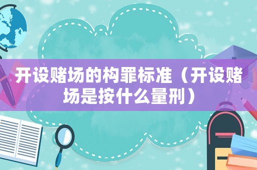 開設(shè)賭場的構(gòu)罪標準（開設(shè)賭場是按什么量刑）